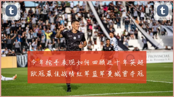 今年枪手表现如何回顾近十年英超欧冠最佳战绩红军蓝军曼城曾夺冠