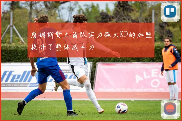 詹姆斯赞火箭队实力强大KD的加盟提升了整体战斗力