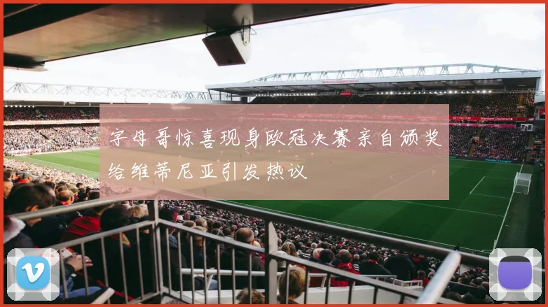 字母哥惊喜现身欧冠决赛亲自颁奖给维蒂尼亚引发热议