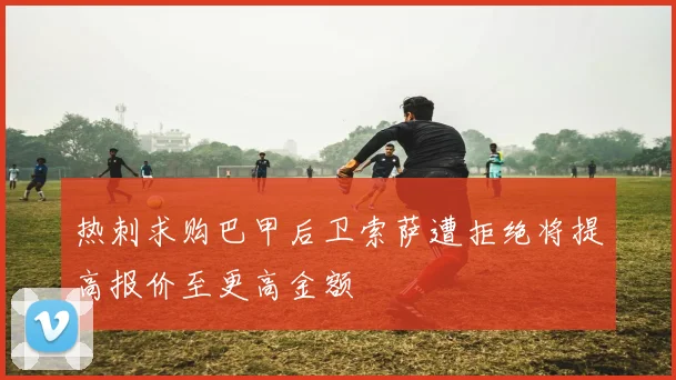 热刺求购巴甲后卫索萨遭拒绝将提高报价至更高金额