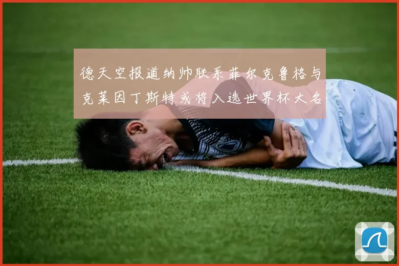德天空报道纳帅联系菲尔克鲁格与克莱因丁斯特或将入选世界杯大名单