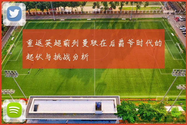 重返英超前列曼联在后爵爷时代的起伏与挑战分析