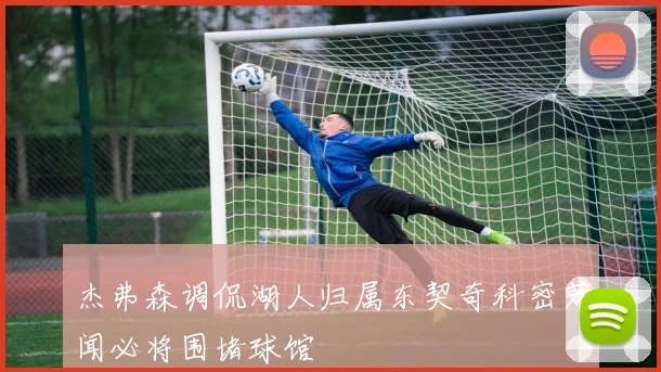 杰弗森调侃湖人归属东契奇科密若闻必将围堵球馆