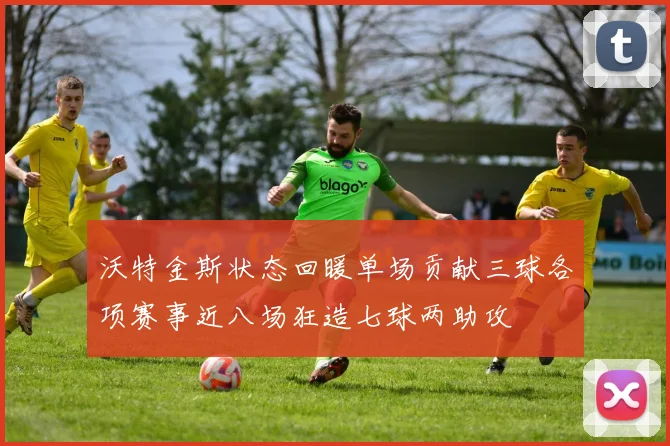 沃特金斯状态回暖单场贡献三球各项赛事近八场狂造七球两助攻
