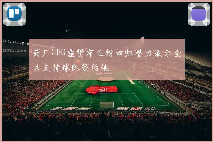药厂CEO盛赞布兰特回归潜力表示全力支持球队签约他