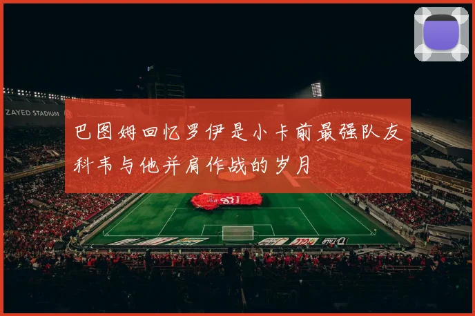 巴图姆回忆罗伊是小卡前最强队友科韦与他并肩作战的岁月