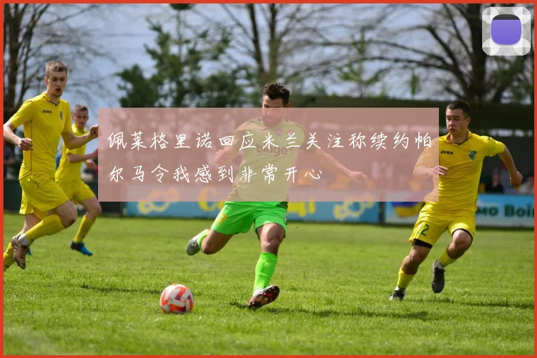 佩莱格里诺回应米兰关注称续约帕尔马令我感到非常开心