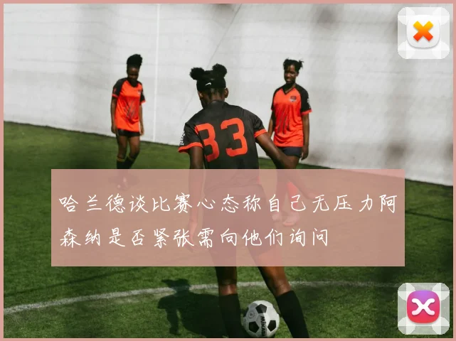 哈兰德谈比赛心态称自己无压力阿森纳是否紧张需向他们询问