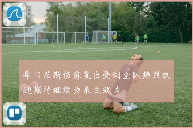 希门尼斯伤愈复出受到全队热烈欢迎期待继续为米兰效力