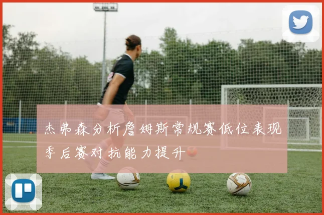 杰弗森分析詹姆斯常规赛低位表现季后赛对抗能力提升