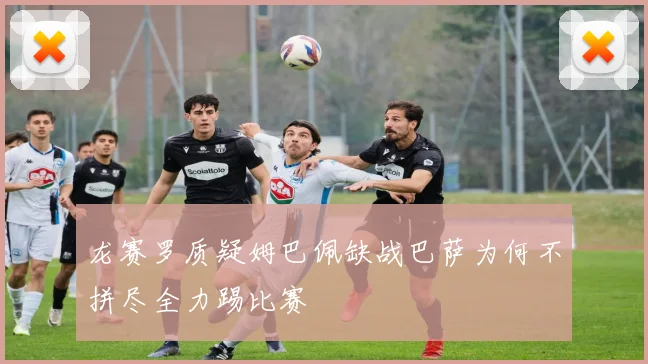 龙赛罗质疑姆巴佩缺战巴萨为何不拼尽全力踢比赛