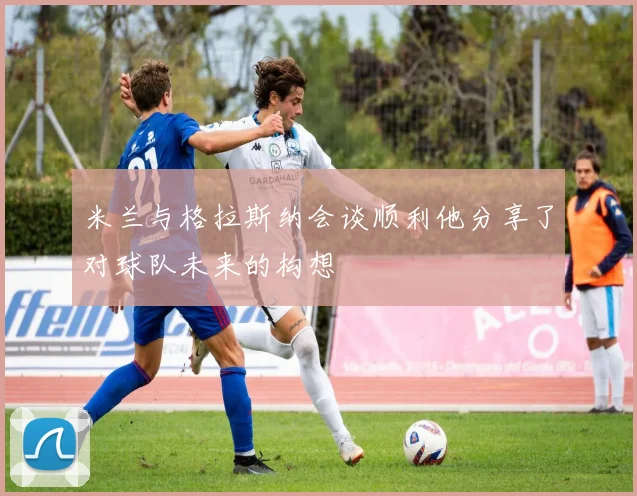 米兰与格拉斯纳会谈顺利他分享了对球队未来的构想