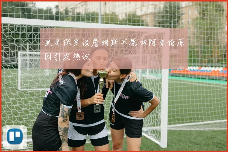里奇保罗谈詹姆斯不愿回阿克伦原因引发热议