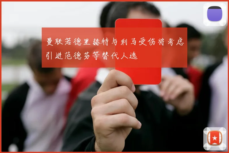 曼联若德里赫特与利马受伤将考虑引进范德芬等替代人选