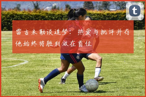 雷吉米勒谈追梦：热爱与批评并存他始终将胜利放在首位