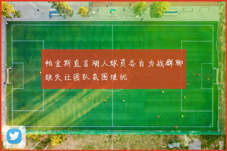 帕金斯直言湖人球员各自为战群聊缺失让团队氛围堪忧