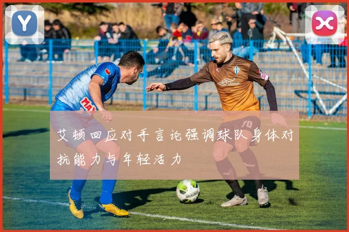 艾顿回应对手言论强调球队身体对抗能力与年轻活力