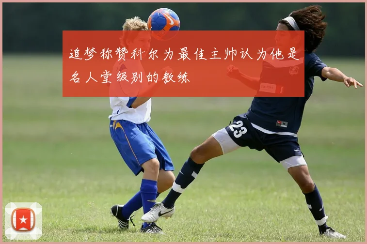 追梦称赞科尔为最佳主帅认为他是名人堂级别的教练