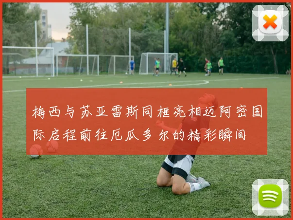 梅西与苏亚雷斯同框亮相迈阿密国际启程前往厄瓜多尔的精彩瞬间
