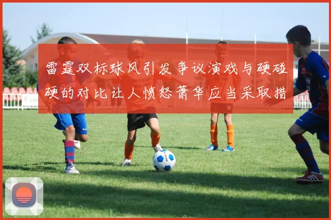 雷霆双标球风引发争议演戏与硬碰硬的对比让人愤怒萧华应当采取措施