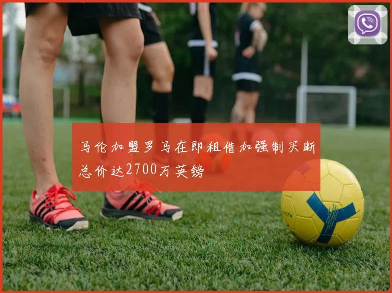 马伦加盟罗马在即租借加强制买断总价达2700万英镑