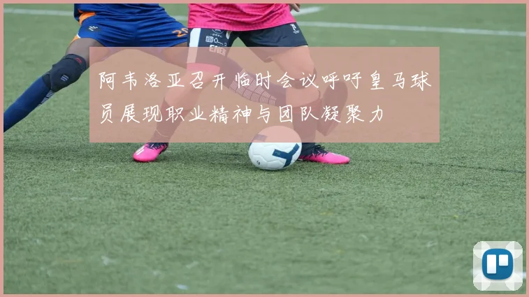 阿韦洛亚召开临时会议呼吁皇马球员展现职业精神与团队凝聚力
