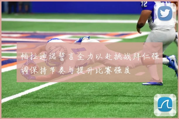 帕拉迪诺誓言全力以赴挑战拜仁强调保持节奏与提升比赛强度