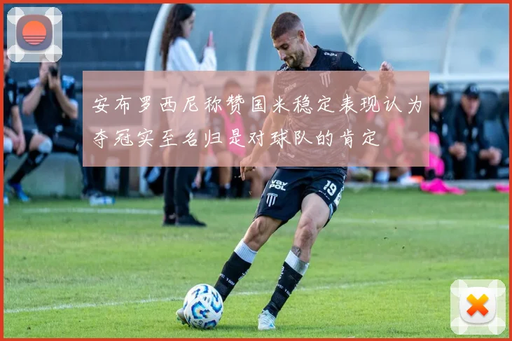 安布罗西尼称赞国米稳定表现认为夺冠实至名归是对球队的肯定