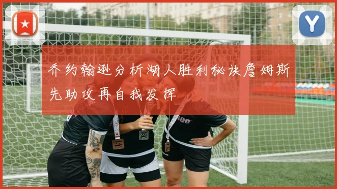 乔约翰逊分析湖人胜利秘诀詹姆斯先助攻再自我发挥