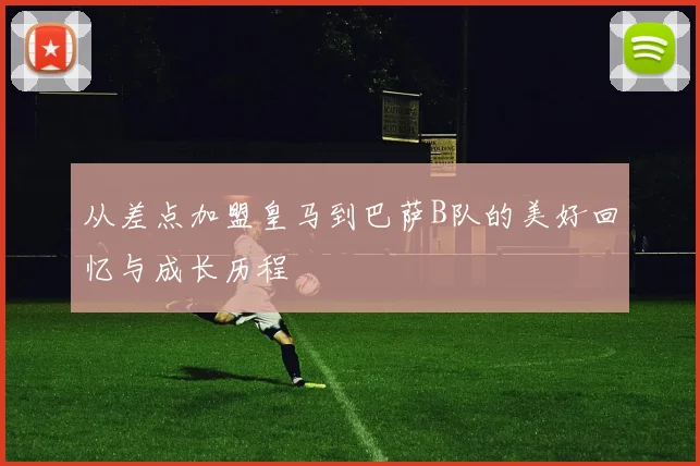 从差点加盟皇马到巴萨B队的美好回忆与成长历程
