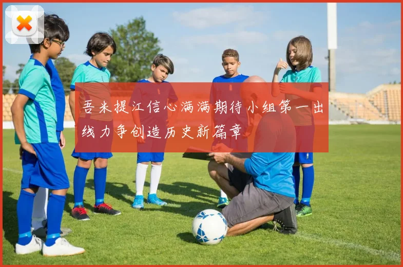 吾米提江信心满满期待小组第一出线力争创造历史新篇章