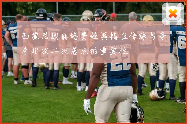 西蒙尼战赫塔费强调精准传球与争夺进攻二次落点的重要性