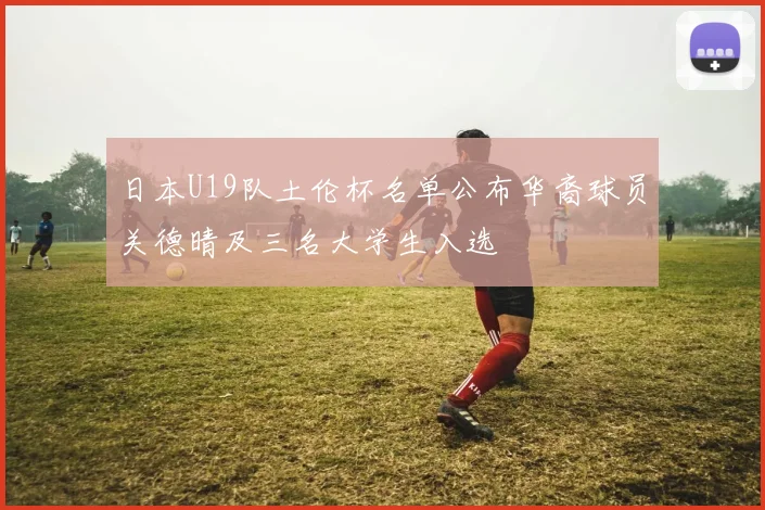 日本U19队土伦杯名单公布华裔球员关德晴及三名大学生入选
