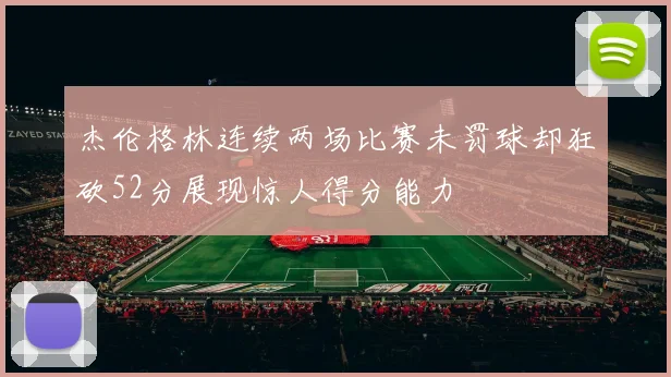 杰伦格林连续两场比赛未罚球却狂砍52分展现惊人得分能力